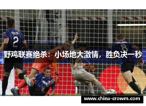 野鸡联赛绝杀:小场地大激情,胜负决一秒 野鸡联赛绝杀:小场地大激情,胜负决一秒